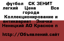 1.1) футбол : СК ЗЕНИТ  (легкий) › Цена ­ 349 - Все города Коллекционирование и антиквариат » Значки   . Ненецкий АО,Красное п.